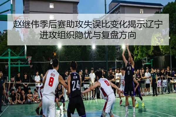 赵继伟季后赛助攻失误比变化揭示辽宁进攻组织隐忧与复盘方向