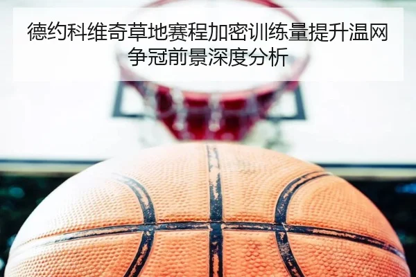 德约科维奇草地赛程加密训练量提升温网争冠前景深度分析
